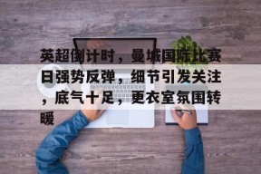 kaiyun 开云体育-英超倒计时，曼城国际比赛日强势反弹，细节引发关注，底气十足，更衣室氛围转暖